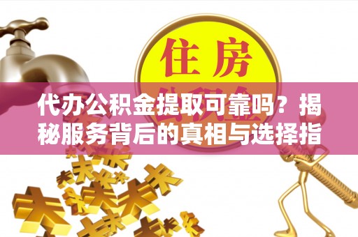 古镇代办公积金提取可靠吗？揭秘服务背后的真相与选择指南