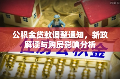 古镇公积金贷款调整通知，新政解读与购房影响分析