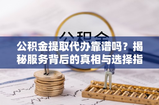 古镇公积金提取代办靠谱吗？揭秘服务背后的真相与选择指南