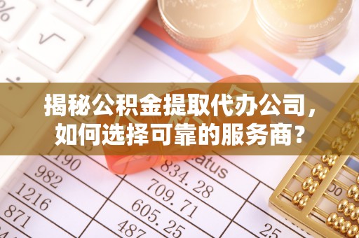 古镇揭秘公积金提取代办公司，如何选择可靠的服务商？