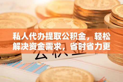 古镇私人代办提取公积金，轻松解决资金需求，省时省力更高效