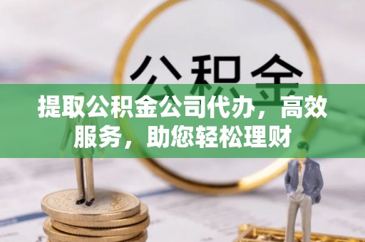 古镇提取公积金公司代办，高效服务，助您轻松理财