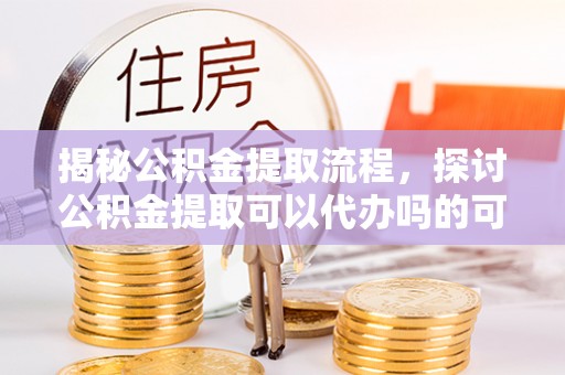 古镇揭秘公积金提取流程，探讨公积金提取可以代办吗的可行性与注意事项