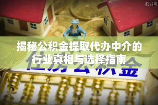 古镇揭秘公积金提取代办中介的行业真相与选择指南