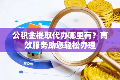 古镇公积金提取代办哪里有？高效服务助您轻松办理