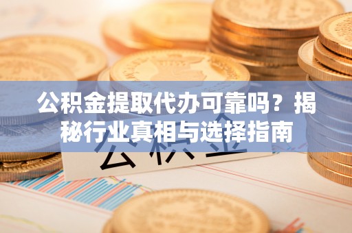 古镇公积金提取代办可靠吗？揭秘行业真相与选择指南