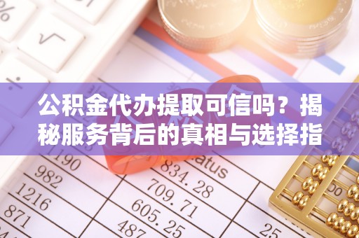 古镇公积金代办提取可信吗？揭秘服务背后的真相与选择指南