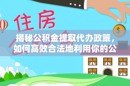 古镇揭秘公积金提取代办政策，如何高效合法地利用你的公积金