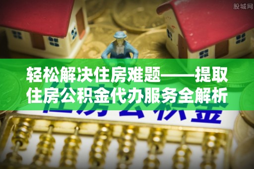 古镇轻松解决住房难题——提取住房公积金代办服务全解析