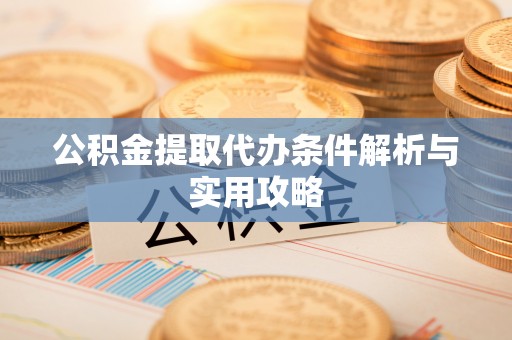古镇公积金提取代办条件解析与实用攻略
