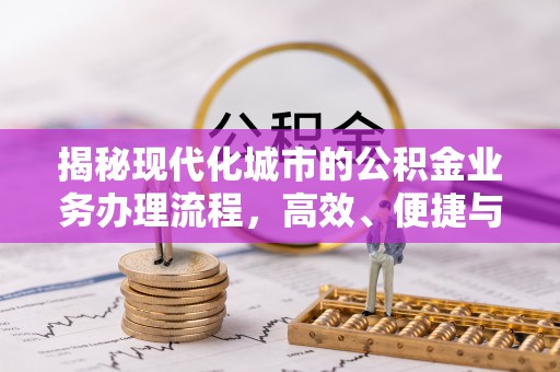 古镇揭秘现代化城市的公积金业务办理流程，高效、便捷与未来趋势