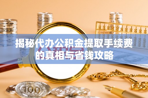 古镇揭秘代办公积金提取手续费的真相与省钱攻略