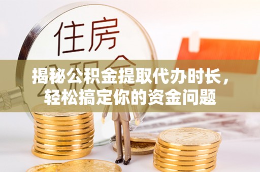 古镇揭秘公积金提取代办时长，轻松搞定你的资金问题
