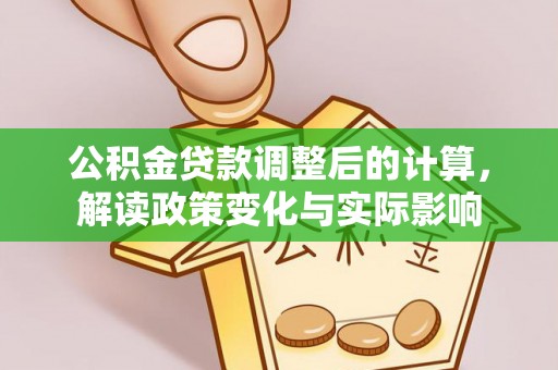 古镇公积金贷款调整后的计算，解读政策变化与实际影响