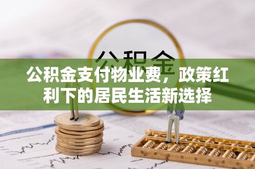 古镇公积金支付物业费，政策红利下的居民生活新选择