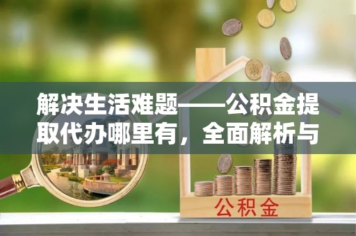 古镇解决生活难题——公积金提取代办哪里有，全面解析与服务推荐