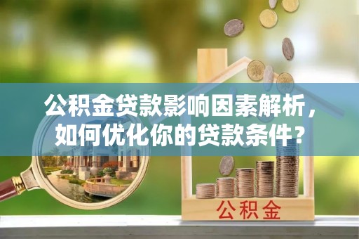 古镇公积金贷款影响因素解析，如何优化你的贷款条件？