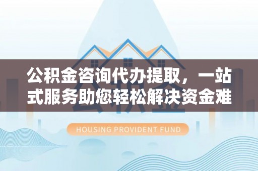 古镇公积金咨询代办提取，一站式服务助您轻松解决资金难题