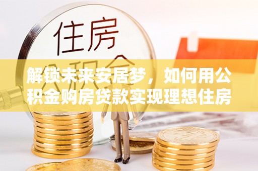 古镇解锁未来安居梦，如何用公积金购房贷款实现理想住房计划