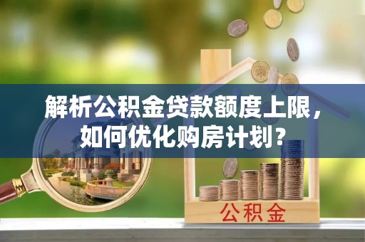 古镇解析公积金贷款额度上限，如何优化购房计划？