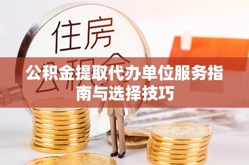 古镇公积金提取代办单位服务指南与选择技巧