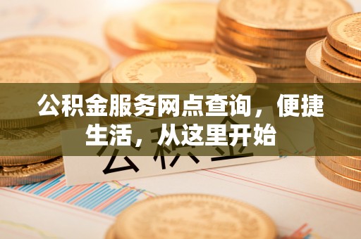 古镇公积金服务网点查询，便捷生活，从这里开始