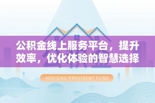 古镇公积金线上服务平台，提升效率，优化体验的智慧选择