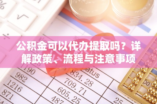 古镇公积金可以代办提取吗？详解政策、流程与注意事项
