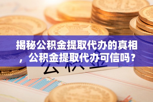 古镇揭秘公积金提取代办的真相，公积金提取代办可信吗？