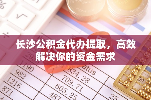古镇长沙公积金代办提取，高效解决你的资金需求