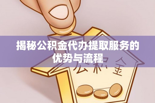 古镇揭秘公积金代办提取服务的优势与流程
