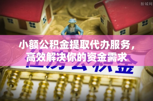 古镇小额公积金提取代办服务，高效解决你的资金需求