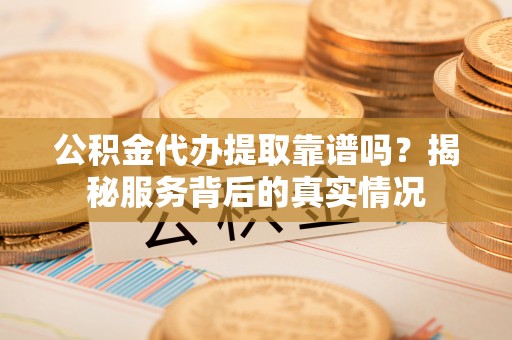 古镇公积金代办提取靠谱吗？揭秘服务背后的真实情况