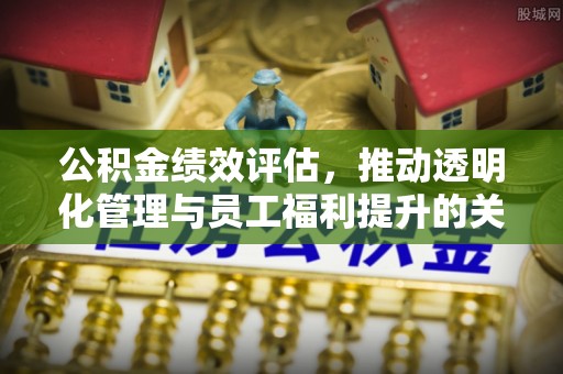 古镇公积金绩效评估，推动透明化管理与员工福利提升的关键