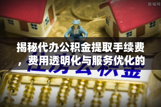 古镇揭秘代办公积金提取手续费，费用透明化与服务优化的关键