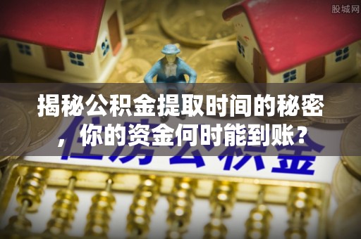 古镇揭秘公积金提取时间的秘密，你的资金何时能到账？