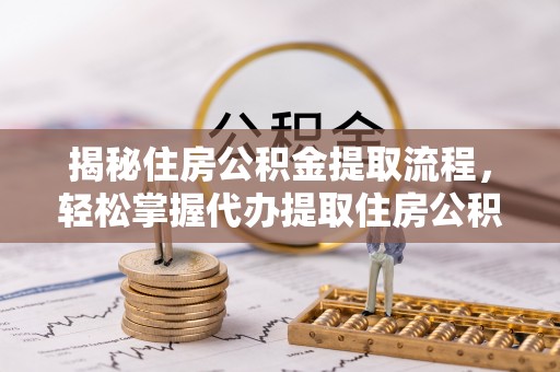 古镇揭秘住房公积金提取流程，轻松掌握代办提取住房公积金技巧