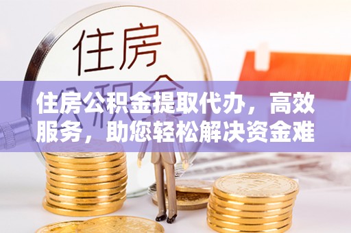 古镇住房公积金提取代办，高效服务，助您轻松解决资金难题
