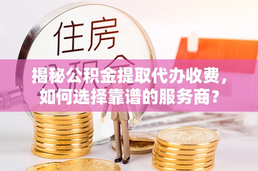 古镇揭秘公积金提取代办收费，如何选择靠谱的服务商？