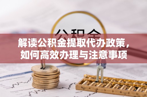 古镇解读公积金提取代办政策，如何高效办理与注意事项