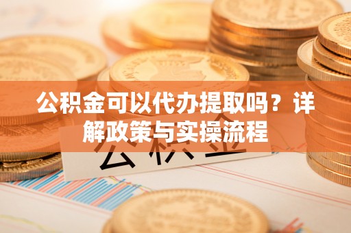 古镇公积金可以代办提取吗？详解政策与实操流程