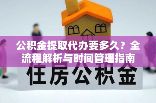 古镇公积金提取代办要多久？全流程解析与时间管理指南