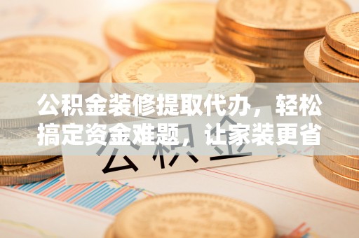 古镇公积金装修提取代办，轻松搞定资金难题，让家装更省心