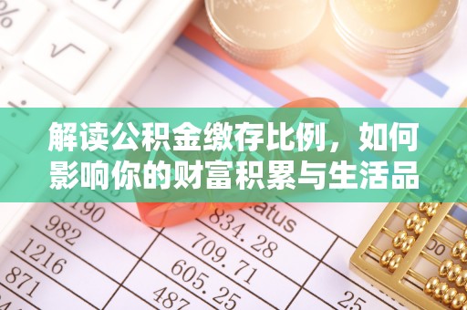 古镇解读公积金缴存比例，如何影响你的财富积累与生活品质