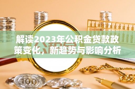 古镇解读2023年公积金贷款政策变化，新趋势与影响分析