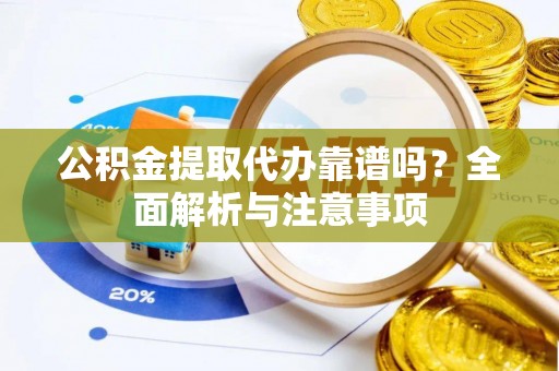 古镇公积金提取代办靠谱吗？全面解析与注意事项