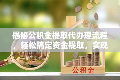 古镇揭秘公积金提取代办理流程，轻松搞定资金提取，实现财务自由
