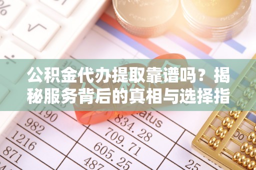古镇公积金代办提取靠谱吗？揭秘服务背后的真相与选择指南