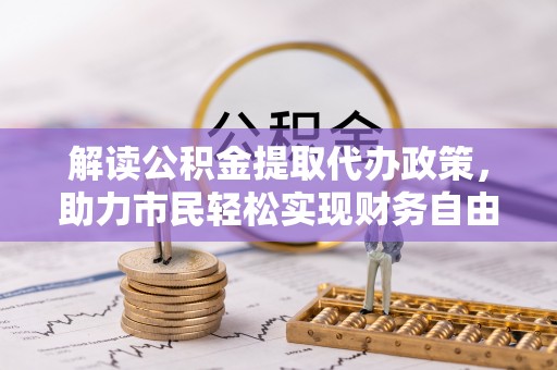 古镇解读公积金提取代办政策，助力市民轻松实现财务自由