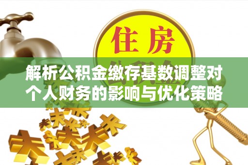 古镇解析公积金缴存基数调整对个人财务的影响与优化策略